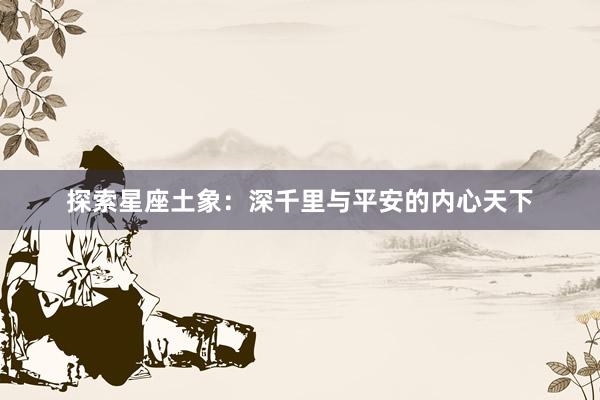 探索星座土象：深千里与平安的内心天下